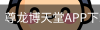 尊龙博天堂APP下载 - 安卓版
